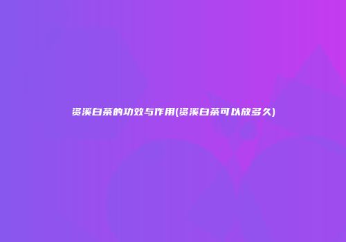 资溪白茶的功效与作用(资溪白茶可以放多久)