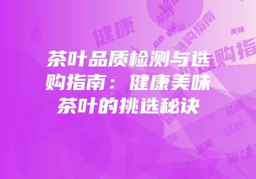 茶叶品质检测与选购指南：健康美味茶叶的挑选秘诀