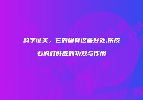 科学证实，它的确有这些好处,铁皮石斛对肝脏的功效与作用