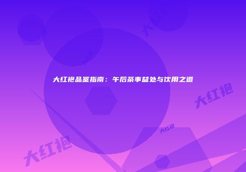 大红袍品鉴指南：午后茶事益处与饮用之道