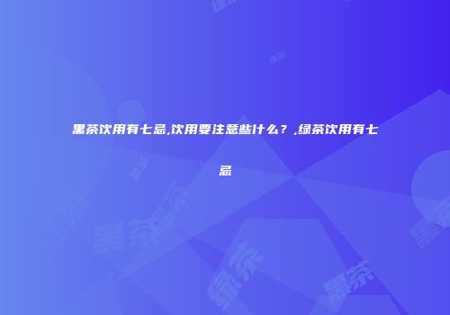 黑茶饮用有七忌,饮用要注意些什么？,绿茶饮用有七忌