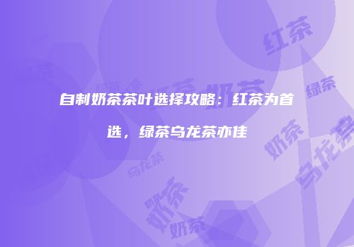 自制奶茶茶叶选择攻略：红茶为首选，绿茶乌龙茶亦佳