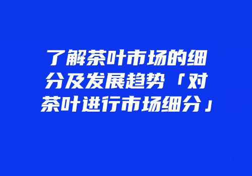 了解茶叶市场的细分及发展趋势「对茶叶进行市场细分」