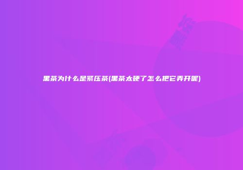 黑茶为什么是紧压茶(黑茶太硬了怎么把它弄开呢)
