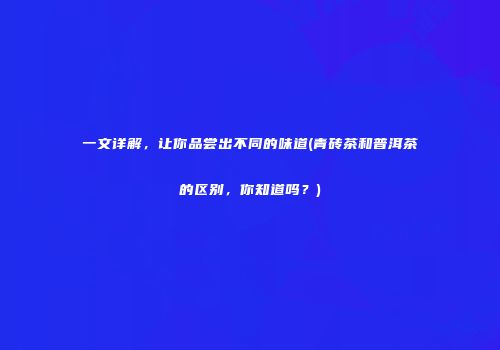 一文详解，让你品尝出不同的味道(青砖茶和普洱茶的区别，你知道吗？)