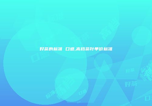 好茶的标准 口感,高档茶叶单价标准