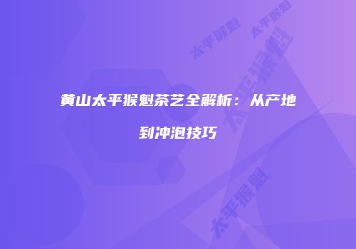 黄山太平猴魁茶艺全解析：从产地到冲泡技巧