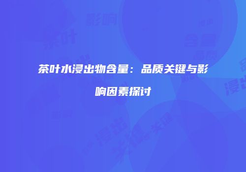 茶叶水浸出物含量：品质关键与影响因素探讨