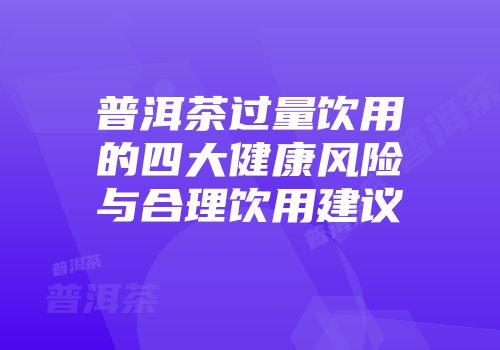 普洱茶过量饮用的四大健康风险与合理饮用建议