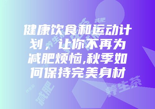 健康饮食和运动计划，让你不再为减肥烦恼,秋季如何保持完美身材