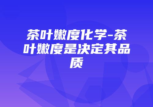 茶叶嫩度化学-茶叶嫩度是决定其品质