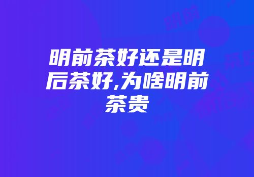 明前茶好还是明后茶好,为啥明前茶贵