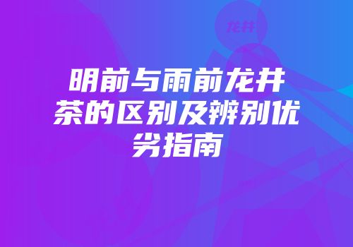 明前与雨前龙井茶的区别及辨别优劣指南