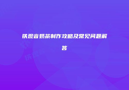 铁观音奶茶制作攻略及常见问题解答