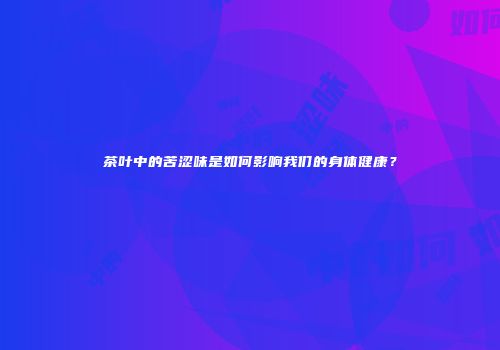茶叶中的苦涩味是如何影响我们的身体健康？