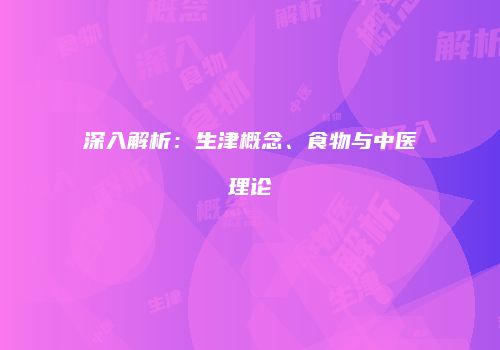 深入解析：生津概念、食物与中医理论