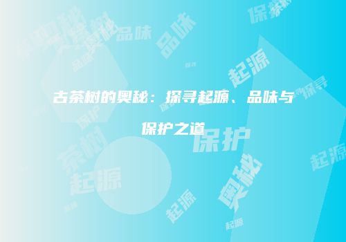 古茶树的奥秘：探寻起源、品味与保护之道