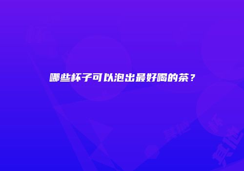 哪些杯子可以泡出最好喝的茶？