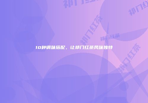 10种调味搭配，让祁门红茶风味独特