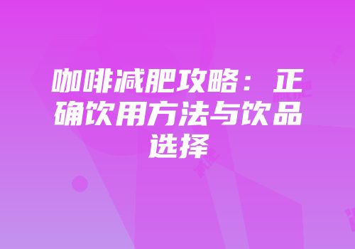 咖啡减肥攻略：正确饮用方法与饮品选择