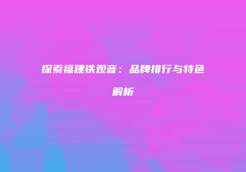 探索福建铁观音：品牌排行与特色解析