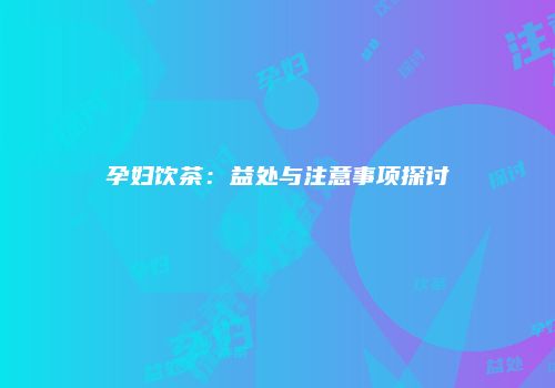 孕妇饮茶：益处与注意事项探讨