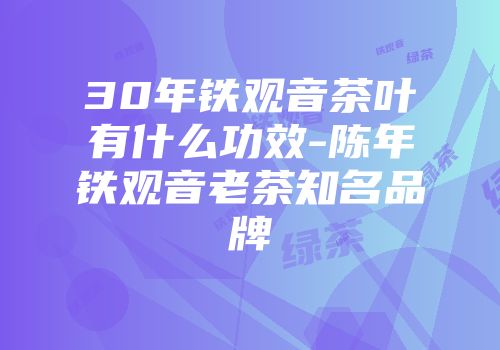 30年铁观音茶叶有什么功效-陈年铁观音老茶知名品牌
