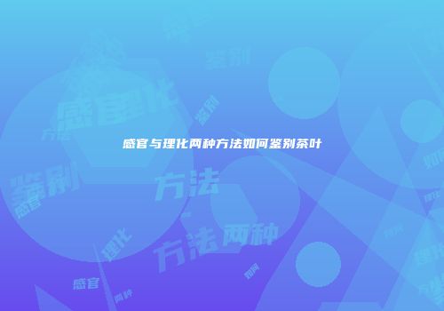 感官与理化两种方法如何鉴别茶叶