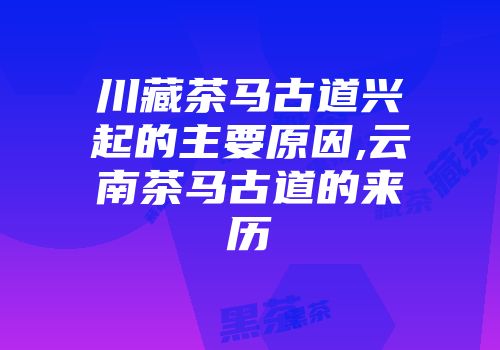 川藏茶马古道兴起的主要原因,云南茶马古道的来历