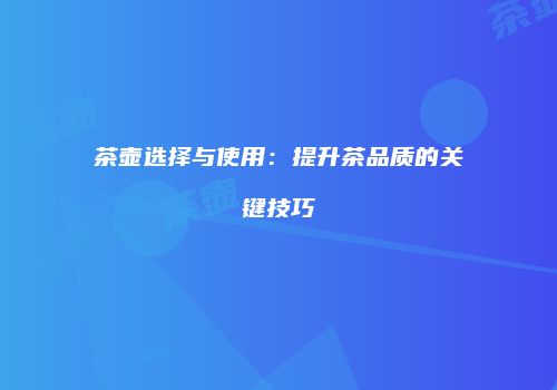 茶壶选择与使用：提升茶品质的关键技巧
