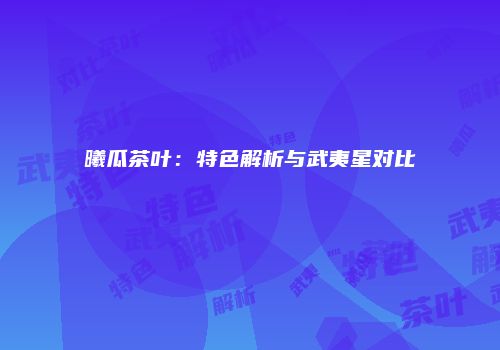 曦瓜茶叶：特色解析与武夷星对比