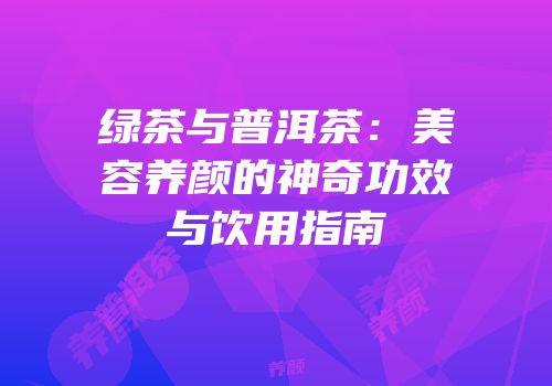 绿茶与普洱茶：美容养颜的神奇功效与饮用指南