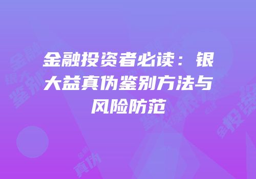 金融投资者必读：银大益真伪鉴别方法与风险防范