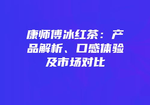 康师傅冰红茶：产品解析、口感体验及市场对比