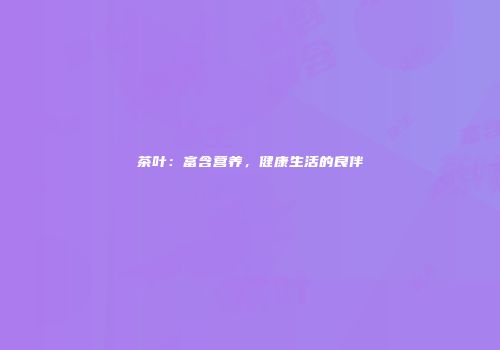 茶叶：富含营养，健康生活的良伴