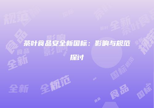 茶叶食品安全新国标：影响与规范探讨