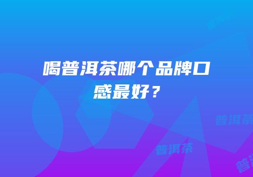 喝普洱茶哪个品牌口感最好？