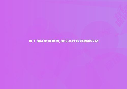 为了保证新鲜程度,保证茶叶新鲜度的方法