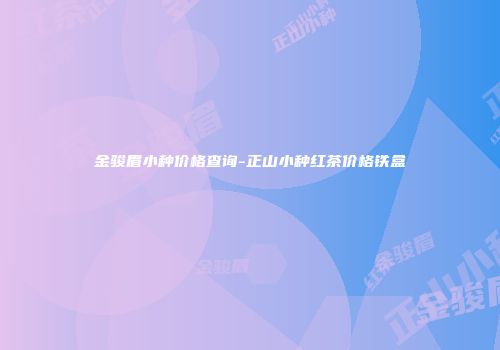 金骏眉小种价格查询-正山小种红茶价格铁盒