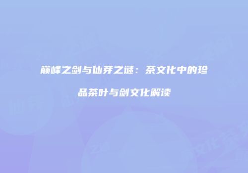 巅峰之剑与仙芽之谜：茶文化中的珍品茶叶与剑文化解读