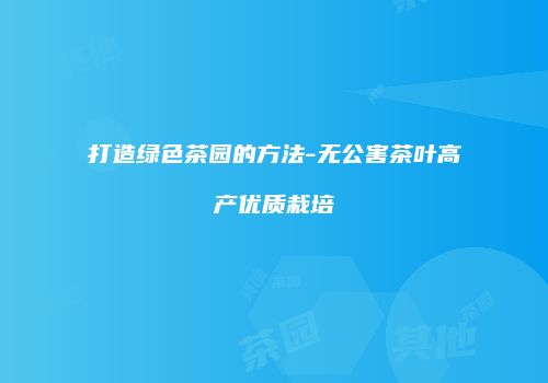 打造绿色茶园的方法-无公害茶叶高产优质栽培
