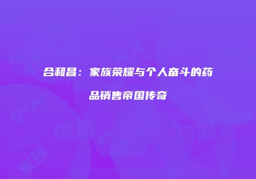 合和昌：家族荣耀与个人奋斗的药品销售帝国传奇