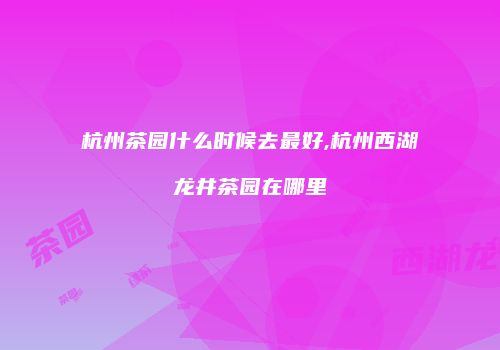 杭州茶园什么时候去最好,杭州西湖龙井茶园在哪里