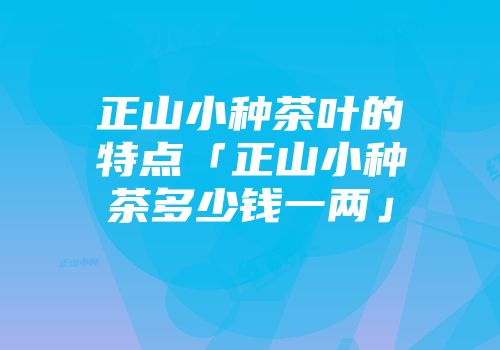 正山小种茶叶的特点「正山小种茶多少钱一两」