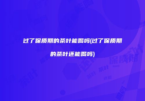 过了保质期的茶叶能喝吗(过了保质期的茶叶还能喝吗)