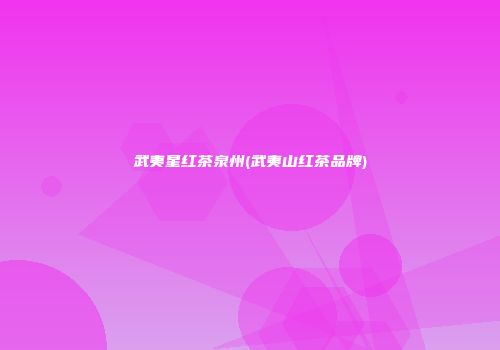 武夷星红茶泉州(武夷山红茶品牌)