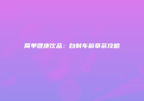 简单健康饮品：自制车前草茶攻略