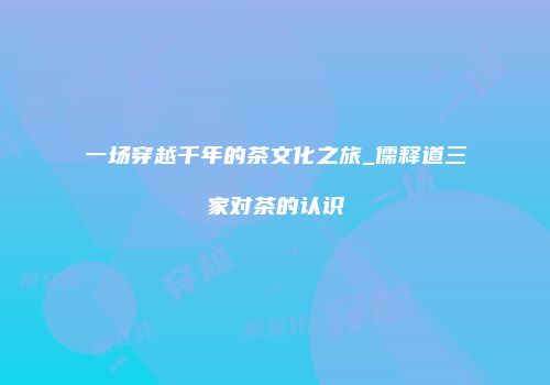 一场穿越千年的茶文化之旅_儒释道三家对茶的认识