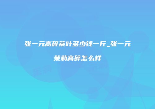 张一元高碎茶叶多少钱一斤_张一元茉莉高碎怎么样