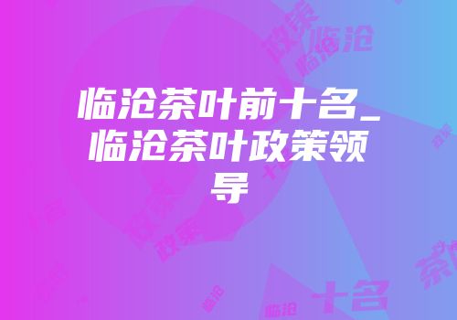 临沧茶叶前十名_临沧茶叶政策领导